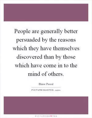 People are generally better persuaded by the reasons which they have themselves discovered than by those which have come in to the mind of others Picture Quote #1