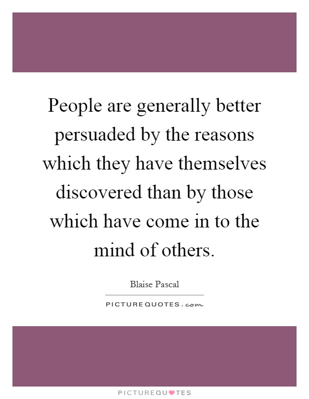 People are generally better persuaded by the reasons which they have themselves discovered than by those which have come in to the mind of others Picture Quote #1