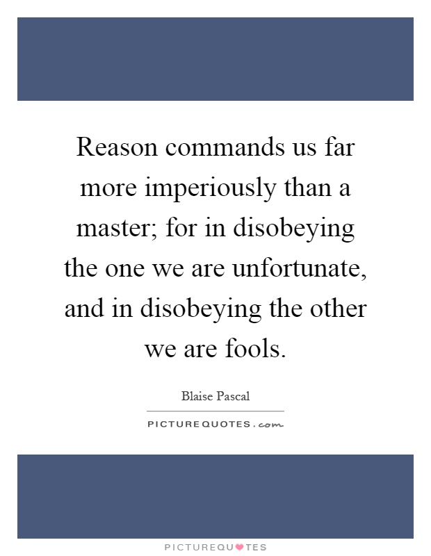 Reason commands us far more imperiously than a master; for in disobeying the one we are unfortunate, and in disobeying the other we are fools Picture Quote #1