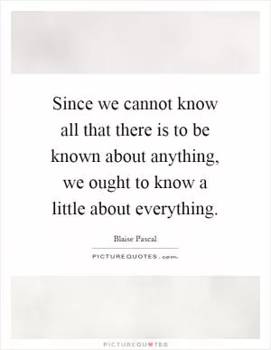 Since we cannot know all that there is to be known about anything, we ought to know a little about everything Picture Quote #1