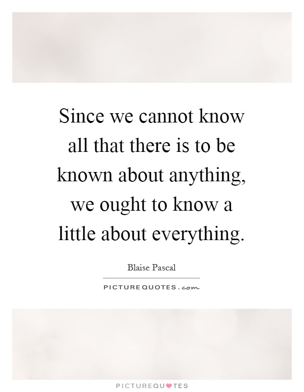 Since we cannot know all that there is to be known about anything, we ought to know a little about everything Picture Quote #1