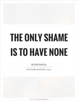 The only shame is to have none Picture Quote #1