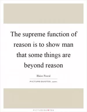 The supreme function of reason is to show man that some things are beyond reason Picture Quote #1