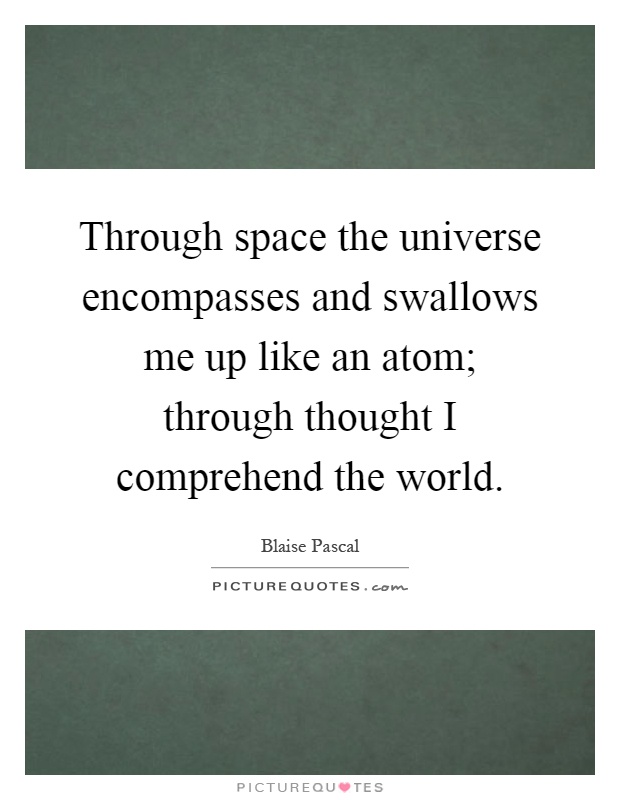 Through space the universe encompasses and swallows me up like an atom; through thought I comprehend the world Picture Quote #1