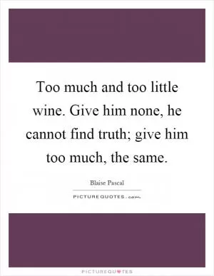 Too much and too little wine. Give him none, he cannot find truth; give him too much, the same Picture Quote #1