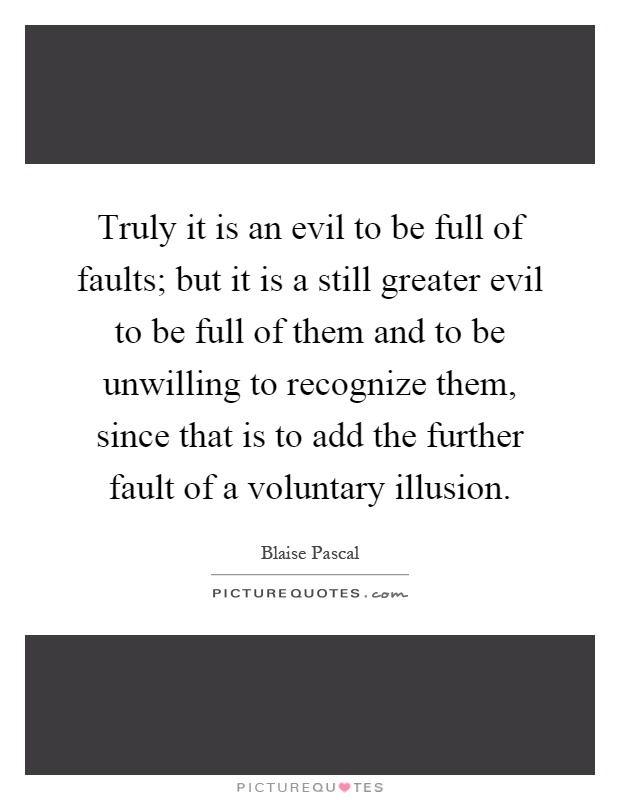 Truly it is an evil to be full of faults; but it is a still greater evil to be full of them and to be unwilling to recognize them, since that is to add the further fault of a voluntary illusion Picture Quote #1