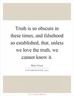 Truth is so obscure in these times, and falsehood so established, that, unless we love the truth, we cannot know it Picture Quote #1
