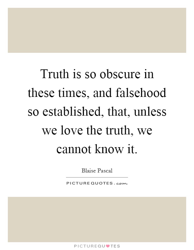 Truth is so obscure in these times, and falsehood so established, that, unless we love the truth, we cannot know it Picture Quote #1