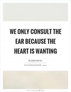 We only consult the ear because the heart is wanting Picture Quote #1