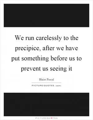 We run carelessly to the precipice, after we have put something before us to prevent us seeing it Picture Quote #1