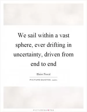 We sail within a vast sphere, ever drifting in uncertainty, driven from end to end Picture Quote #1