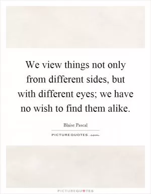 We view things not only from different sides, but with different eyes; we have no wish to find them alike Picture Quote #1