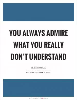 You always admire what you really don’t understand Picture Quote #1