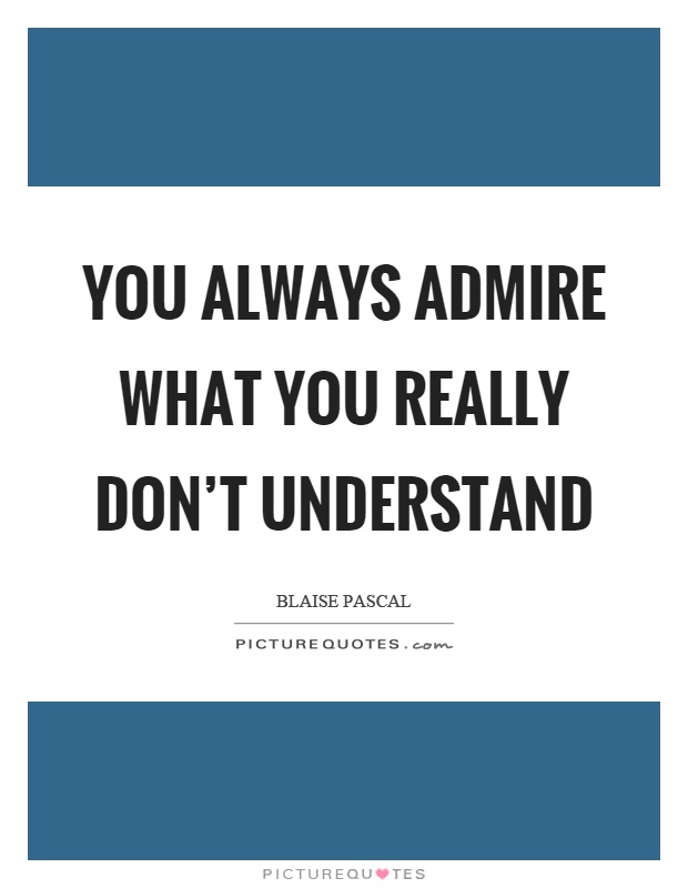 You always admire what you really don't understand Picture Quote #1