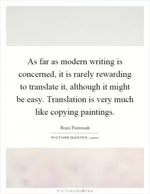 As far as modern writing is concerned, it is rarely rewarding to translate it, although it might be easy. Translation is very much like copying paintings Picture Quote #1