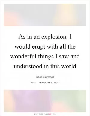 As in an explosion, I would erupt with all the wonderful things I saw and understood in this world Picture Quote #1