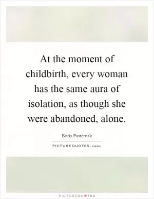 At the moment of childbirth, every woman has the same aura of isolation, as though she were abandoned, alone Picture Quote #1
