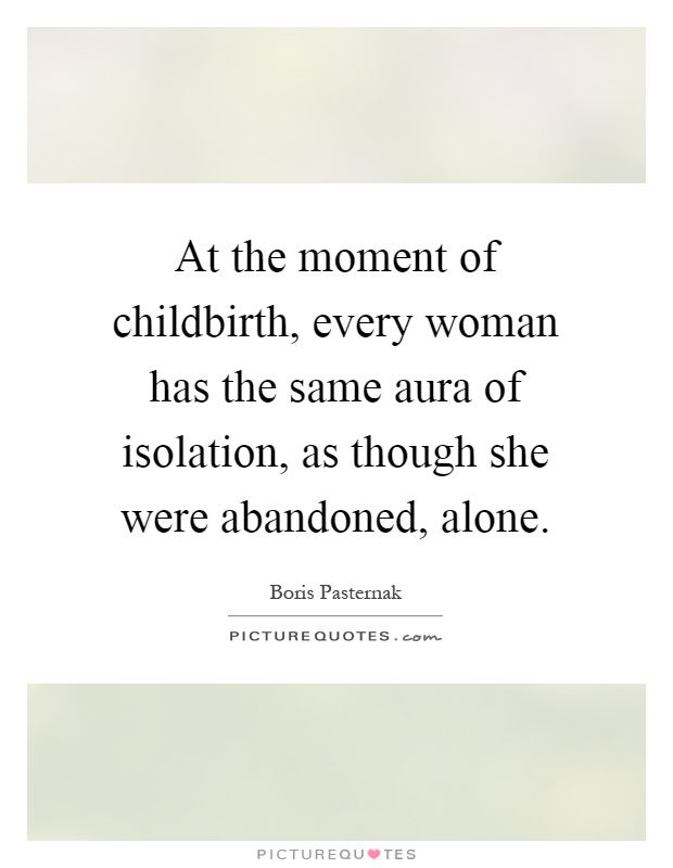 At the moment of childbirth, every woman has the same aura of isolation, as though she were abandoned, alone Picture Quote #1