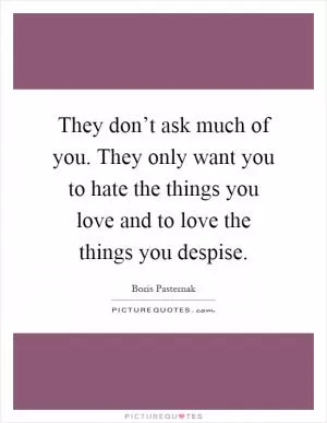 They don’t ask much of you. They only want you to hate the things you love and to love the things you despise Picture Quote #1