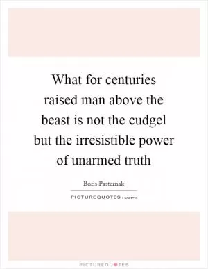 What for centuries raised man above the beast is not the cudgel but the irresistible power of unarmed truth Picture Quote #1