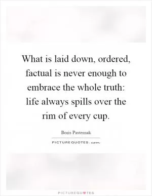 What is laid down, ordered, factual is never enough to embrace the whole truth: life always spills over the rim of every cup Picture Quote #1