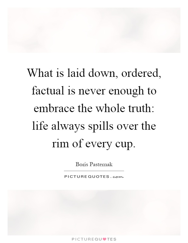 What is laid down, ordered, factual is never enough to embrace the whole truth: life always spills over the rim of every cup Picture Quote #1