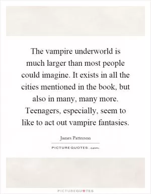 The vampire underworld is much larger than most people could imagine. It exists in all the cities mentioned in the book, but also in many, many more. Teenagers, especially, seem to like to act out vampire fantasies Picture Quote #1