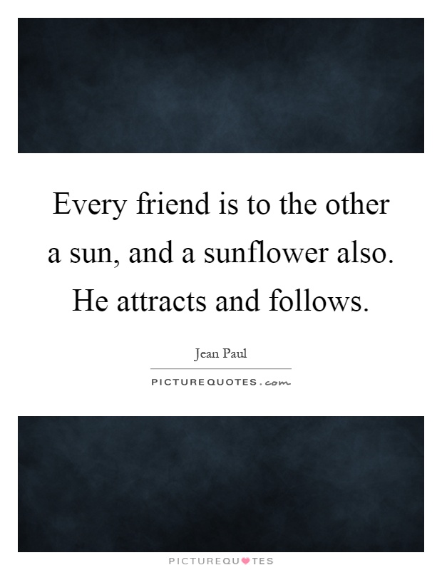 Every friend is to the other a sun, and a sunflower also. He attracts and follows Picture Quote #1
