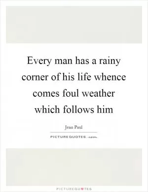 Every man has a rainy corner of his life whence comes foul weather which follows him Picture Quote #1