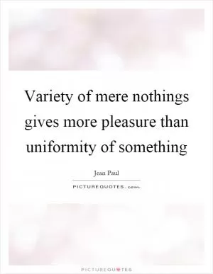 Variety of mere nothings gives more pleasure than uniformity of something Picture Quote #1