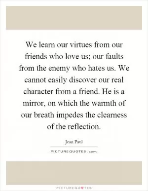 We learn our virtues from our friends who love us; our faults from the enemy who hates us. We cannot easily discover our real character from a friend. He is a mirror, on which the warmth of our breath impedes the clearness of the reflection Picture Quote #1