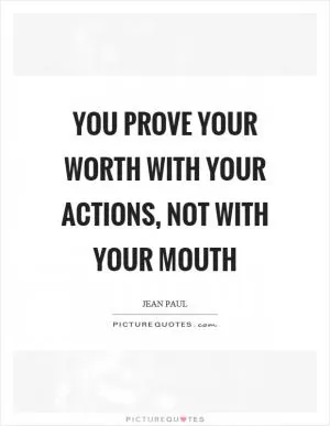You prove your worth with your actions, not with your mouth Picture Quote #1