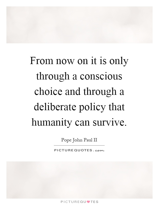 From now on it is only through a conscious choice and through a deliberate policy that humanity can survive Picture Quote #1