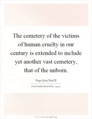The cemetery of the victims of human cruelty in our century is extended to include yet another vast cemetery, that of the unborn Picture Quote #1