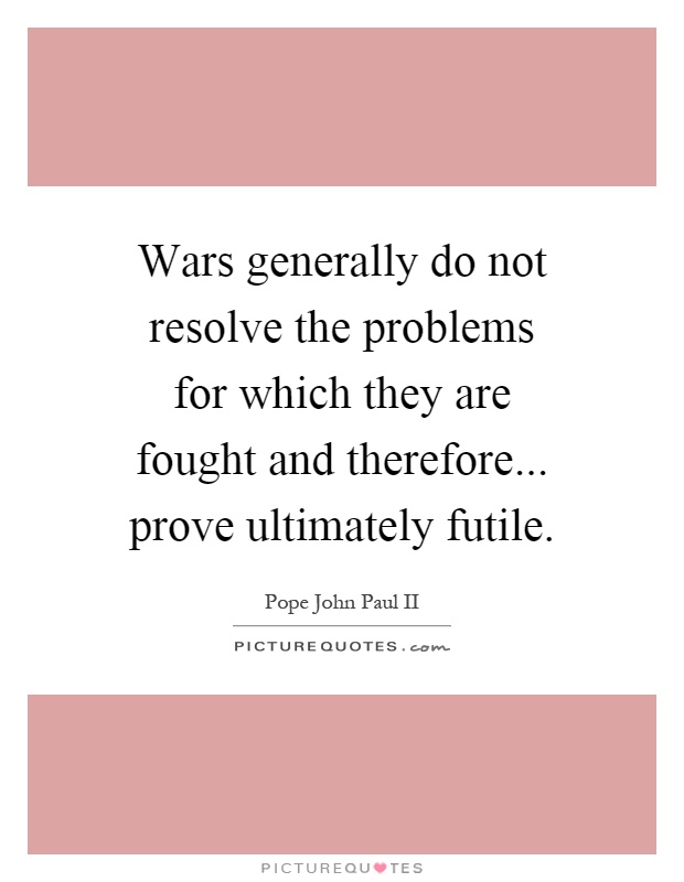 Wars generally do not resolve the problems for which they are fought and therefore... prove ultimately futile Picture Quote #1
