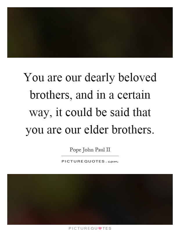 You are our dearly beloved brothers, and in a certain way, it could be said that you are our elder brothers Picture Quote #1