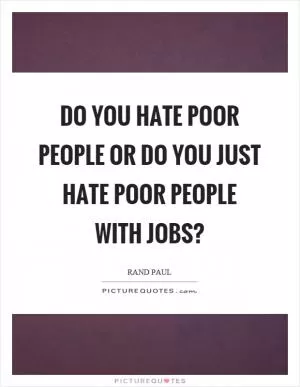 Do you hate poor people or do you just hate poor people with jobs? Picture Quote #1