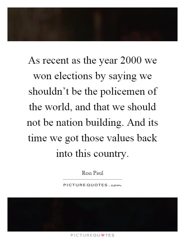 As recent as the year 2000 we won elections by saying we shouldn't be the policemen of the world, and that we should not be nation building. And its time we got those values back into this country Picture Quote #1