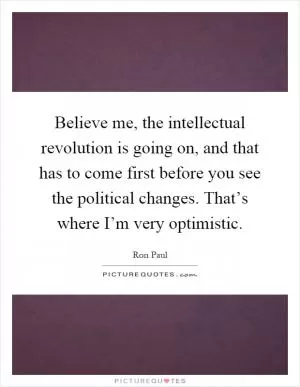 Believe me, the intellectual revolution is going on, and that has to come first before you see the political changes. That’s where I’m very optimistic Picture Quote #1