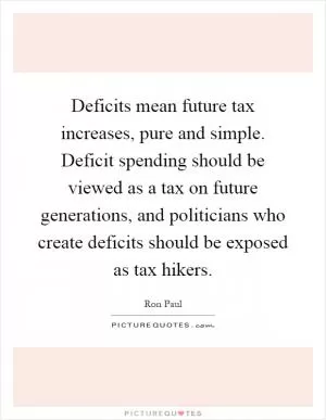 Deficits mean future tax increases, pure and simple. Deficit spending should be viewed as a tax on future generations, and politicians who create deficits should be exposed as tax hikers Picture Quote #1