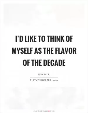 I’d like to think of myself as the flavor of the decade Picture Quote #1