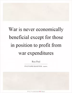 War is never economically beneficial except for those in position to profit from war expenditures Picture Quote #1