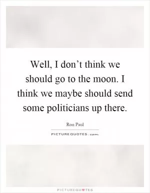 Well, I don’t think we should go to the moon. I think we maybe should send some politicians up there Picture Quote #1
