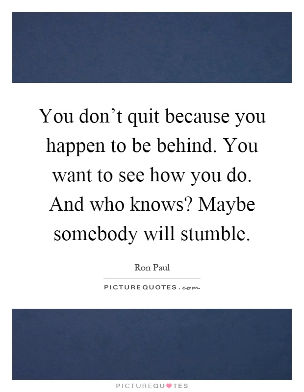 You don't quit because you happen to be behind. You want to see how you do. And who knows? Maybe somebody will stumble Picture Quote #1