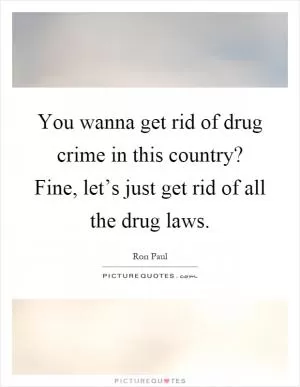 You wanna get rid of drug crime in this country? Fine, let’s just get rid of all the drug laws Picture Quote #1