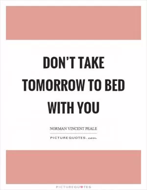 Don’t take tomorrow to bed with you Picture Quote #1