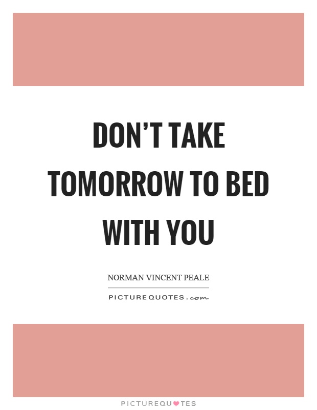 Don't take tomorrow to bed with you Picture Quote #1
