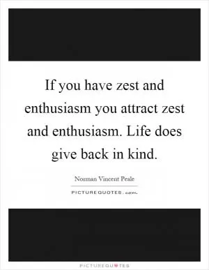 If you have zest and enthusiasm you attract zest and enthusiasm. Life does give back in kind Picture Quote #1