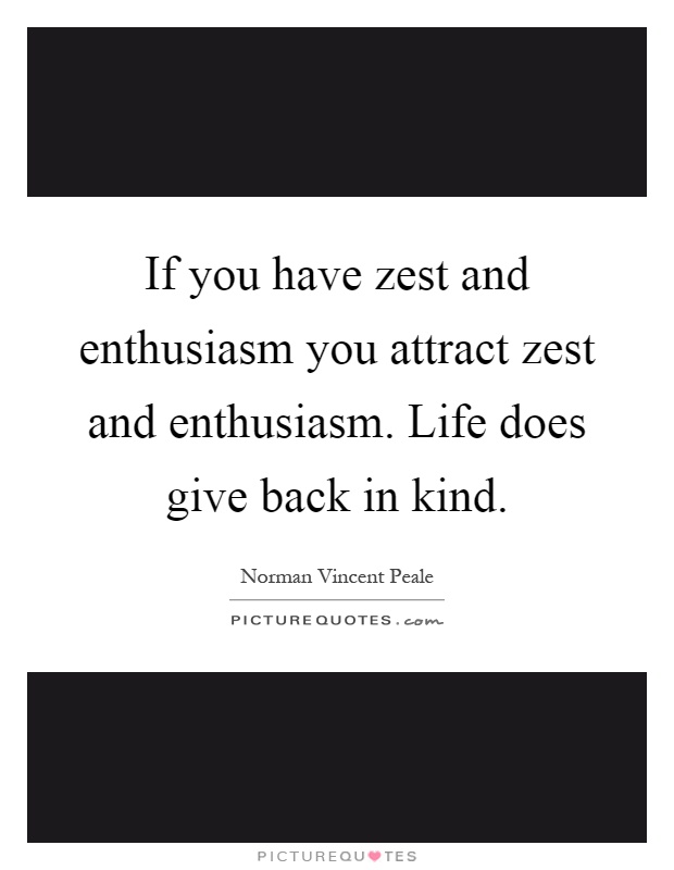 If you have zest and enthusiasm you attract zest and enthusiasm. Life does give back in kind Picture Quote #1