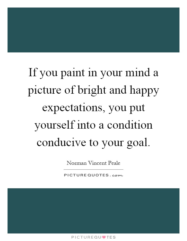 If you paint in your mind a picture of bright and happy expectations, you put yourself into a condition conducive to your goal Picture Quote #1
